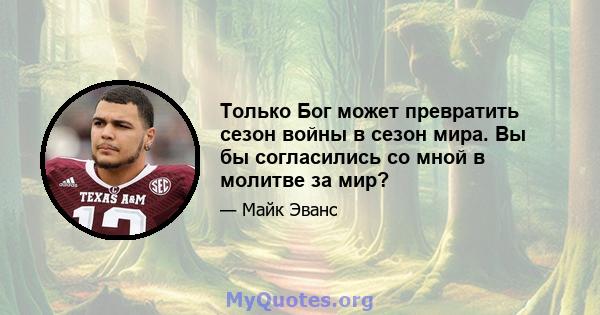 Только Бог может превратить сезон войны в сезон мира. Вы бы согласились со мной в молитве за мир?