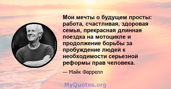 Мои мечты о будущем просты: работа, счастливая, здоровая семья, прекрасная длинная поездка на мотоцикле и продолжение борьбы за пробуждение людей к необходимости серьезной реформы прав человека.