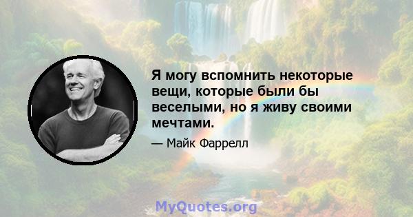 Я могу вспомнить некоторые вещи, которые были бы веселыми, но я живу своими мечтами.