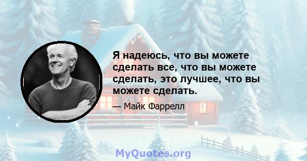 Я надеюсь, что вы можете сделать все, что вы можете сделать, это лучшее, что вы можете сделать.