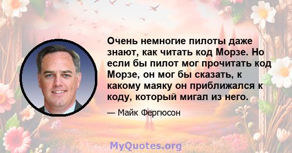 Очень немногие пилоты даже знают, как читать код Морзе. Но если бы пилот мог прочитать код Морзе, он мог бы сказать, к какому маяку он приближался к коду, который мигал из него.