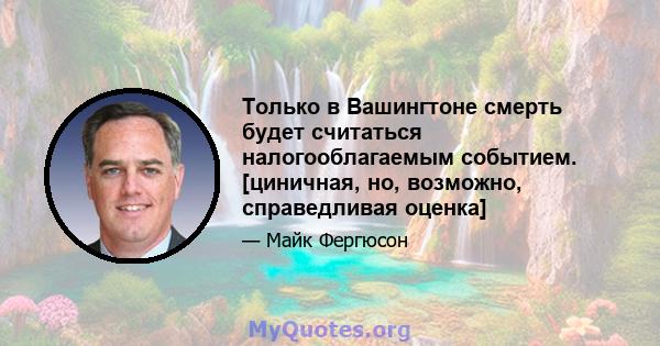 Только в Вашингтоне смерть будет считаться налогооблагаемым событием. [циничная, но, возможно, справедливая оценка]