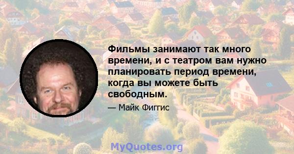 Фильмы занимают так много времени, и с театром вам нужно планировать период времени, когда вы можете быть свободным.