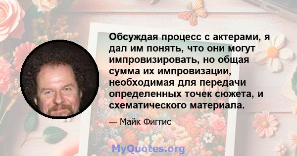 Обсуждая процесс с актерами, я дал им понять, что они могут импровизировать, но общая сумма их импровизации, необходимая для передачи определенных точек сюжета, и схематического материала.