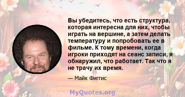 Вы убедитесь, что есть структура, которая интересна для них, чтобы играть на вершине, а затем делать температуру и попробовать ее в фильме. К тому времени, когда игроки приходят на сеанс записи, я обнаружил, что