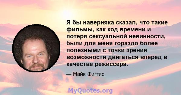 Я бы наверняка сказал, что такие фильмы, как код времени и потеря сексуальной невинности, были для меня гораздо более полезными с точки зрения возможности двигаться вперед в качестве режиссера.