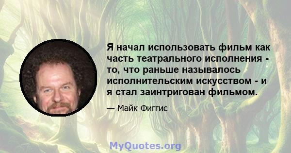 Я начал использовать фильм как часть театрального исполнения - то, что раньше называлось исполнительским искусством - и я стал заинтригован фильмом.