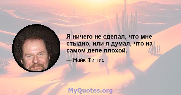 Я ничего не сделал, что мне стыдно, или я думал, что на самом деле плохой.