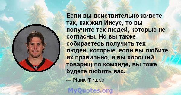 Если вы действительно живете так, как жил Иисус, то вы получите тех людей, которые не согласны. Но вы также собираетесь получить тех людей, которые, если вы любите их правильно, и вы хороший товарищ по команде, вы тоже