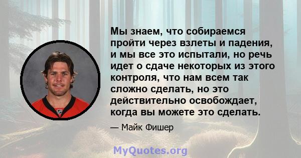 Мы знаем, что собираемся пройти через взлеты и падения, и мы все это испытали, но речь идет о сдаче некоторых из этого контроля, что нам всем так сложно сделать, но это действительно освобождает, когда вы можете это