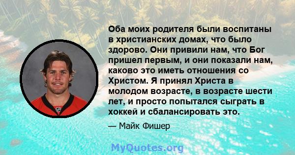 Оба моих родителя были воспитаны в христианских домах, что было здорово. Они привили нам, что Бог пришел первым, и они показали нам, каково это иметь отношения со Христом. Я принял Христа в молодом возрасте, в возрасте