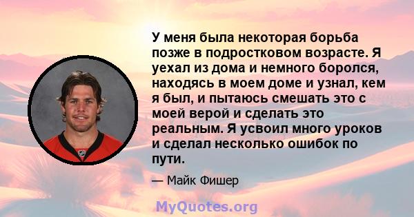 У меня была некоторая борьба позже в подростковом возрасте. Я уехал из дома и немного боролся, находясь в моем доме и узнал, кем я был, и пытаюсь смешать это с моей верой и сделать это реальным. Я усвоил много уроков и