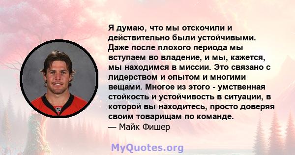 Я думаю, что мы отскочили и действительно были устойчивыми. Даже после плохого периода мы вступаем во владение, и мы, кажется, мы находимся в миссии. Это связано с лидерством и опытом и многими вещами. Многое из этого - 