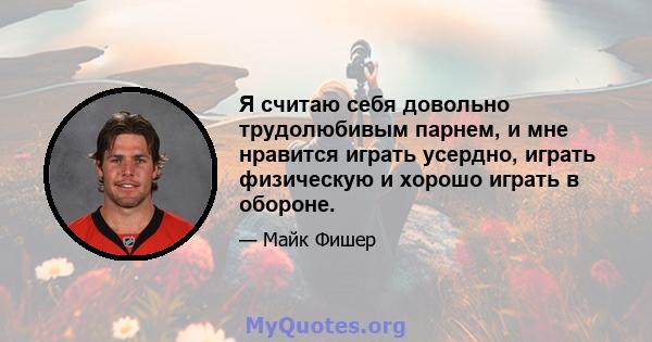 Я считаю себя довольно трудолюбивым парнем, и мне нравится играть усердно, играть физическую и хорошо играть в обороне.