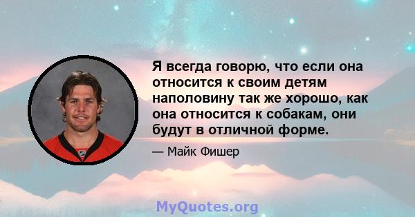 Я всегда говорю, что если она относится к своим детям наполовину так же хорошо, как она относится к собакам, они будут в отличной форме.