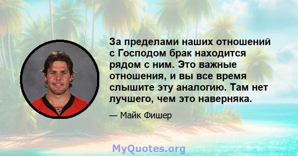 За пределами наших отношений с Господом брак находится рядом с ним. Это важные отношения, и вы все время слышите эту аналогию. Там нет лучшего, чем это наверняка.