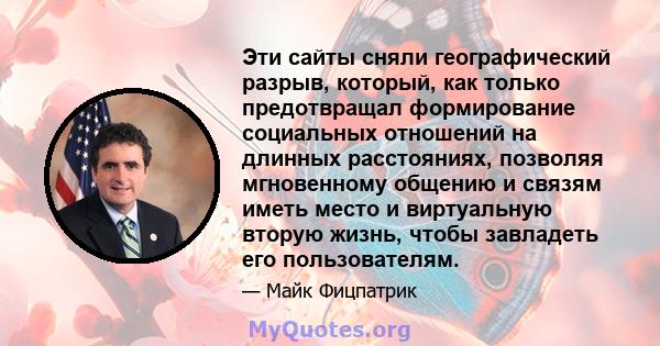 Эти сайты сняли географический разрыв, который, как только предотвращал формирование социальных отношений на длинных расстояниях, позволяя мгновенному общению и связям иметь место и виртуальную вторую жизнь, чтобы