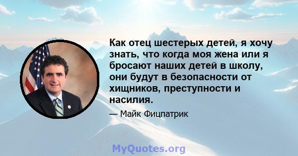 Как отец шестерых детей, я хочу знать, что когда моя жена или я бросают наших детей в школу, они будут в безопасности от хищников, преступности и насилия.