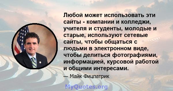 Любой может использовать эти сайты - компании и колледжи, учителя и студенты, молодые и старые, используют сетевые сайты, чтобы общаться с людьми в электронном виде, чтобы делиться фотографиями, информацией, курсовой