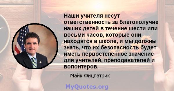 Наши учителя несут ответственность за благополучие наших детей в течение шести или восьми часов, которые они находятся в школе, и мы должны знать, что их безопасность будет иметь первостепенное значение для учителей,