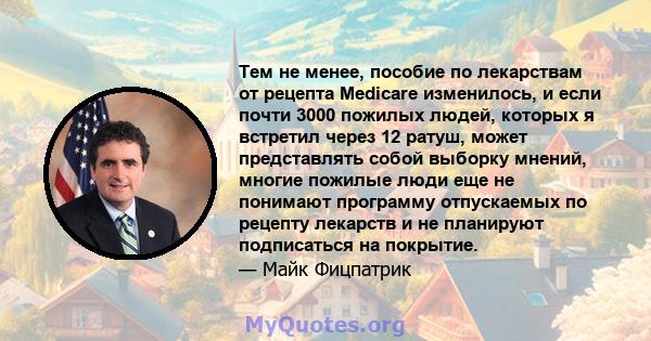 Тем не менее, пособие по лекарствам от рецепта Medicare изменилось, и если почти 3000 пожилых людей, которых я встретил через 12 ратуш, может представлять собой выборку мнений, многие пожилые люди еще не понимают