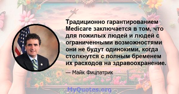 Традиционно гарантированием Medicare заключается в том, что для пожилых людей и людей с ограниченными возможностями они не будут одинокими, когда столкнутся с полным бременем их расходов на здравоохранение.