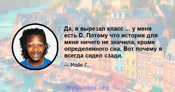 Да, я вырезал класс ... у меня есть D. Потому что история для меня ничего не значила, кроме определенного сна. Вот почему я всегда сидел сзади.