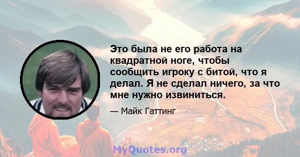 Это была не его работа на квадратной ноге, чтобы сообщить игроку с битой, что я делал. Я не сделал ничего, за что мне нужно извиниться.