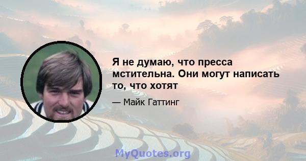 Я не думаю, что пресса мстительна. Они могут написать то, что хотят