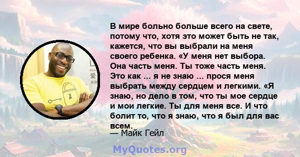 В мире больно больше всего на свете, потому что, хотя это может быть не так, кажется, что вы выбрали на меня своего ребенка. «У меня нет выбора. Она часть меня. Ты тоже часть меня. Это как ... я не знаю ... прося меня