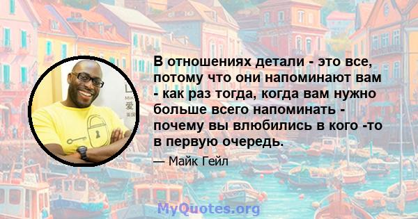 В отношениях детали - это все, потому что они напоминают вам - как раз тогда, когда вам нужно больше всего напоминать - почему вы влюбились в кого -то в первую очередь.