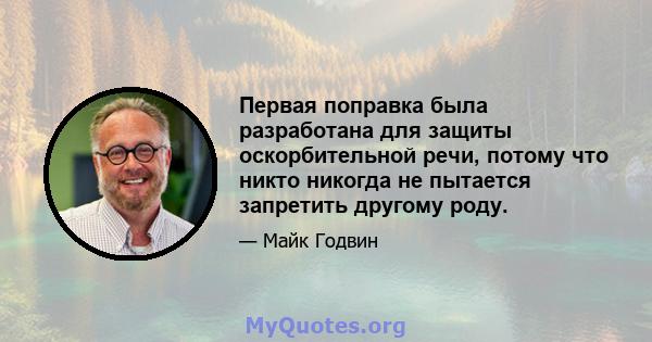 Первая поправка была разработана для защиты оскорбительной речи, потому что никто никогда не пытается запретить другому роду.