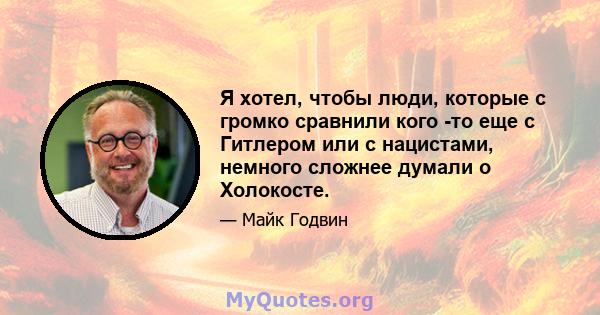 Я хотел, чтобы люди, которые с громко сравнили кого -то еще с Гитлером или с нацистами, немного сложнее думали о Холокосте.