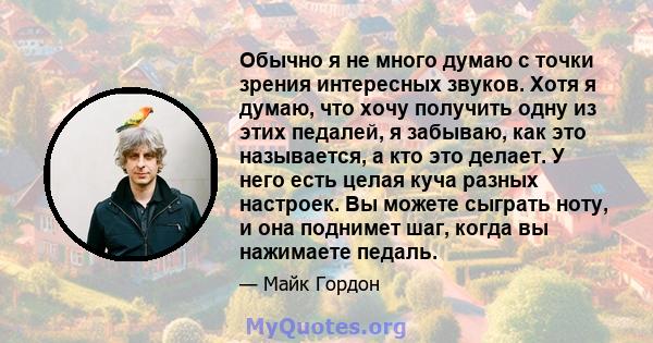 Обычно я не много думаю с точки зрения интересных звуков. Хотя я думаю, что хочу получить одну из этих педалей, я забываю, как это называется, а кто это делает. У него есть целая куча разных настроек. Вы можете сыграть