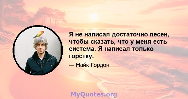 Я не написал достаточно песен, чтобы сказать, что у меня есть система. Я написал только горстку.