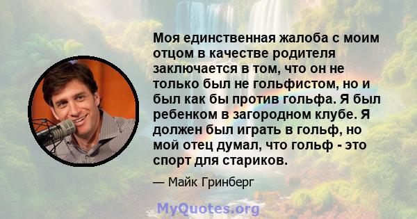 Моя единственная жалоба с моим отцом в качестве родителя заключается в том, что он не только был не гольфистом, но и был как бы против гольфа. Я был ребенком в загородном клубе. Я должен был играть в гольф, но мой отец