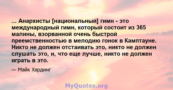 ... Анархисты [национальный] гимн - это международный гимн, который состоит из 365 малины, взорванной очень быстрой преемственностью в мелодию гонок в Камптауне. Никто не должен отстаивать это, никто не должен слушать