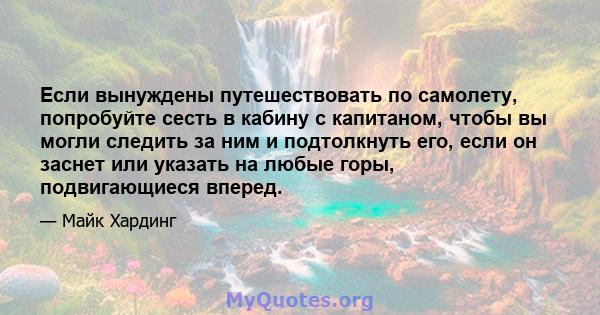 Если вынуждены путешествовать по самолету, попробуйте сесть в кабину с капитаном, чтобы вы могли следить за ним и подтолкнуть его, если он заснет или указать на любые горы, подвигающиеся вперед.