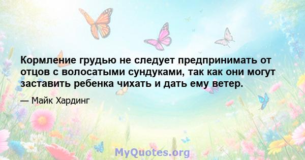 Кормление грудью не следует предпринимать от отцов с волосатыми сундуками, так как они могут заставить ребенка чихать и дать ему ветер.