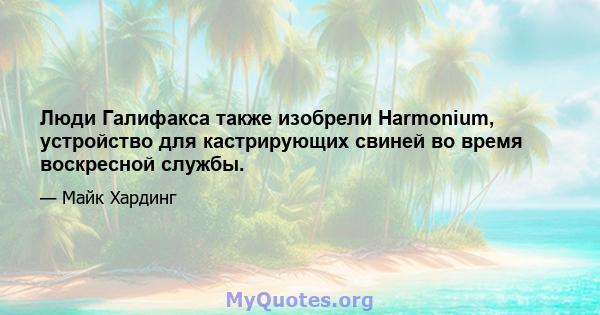 Люди Галифакса также изобрели Harmonium, устройство для кастрирующих свиней во время воскресной службы.