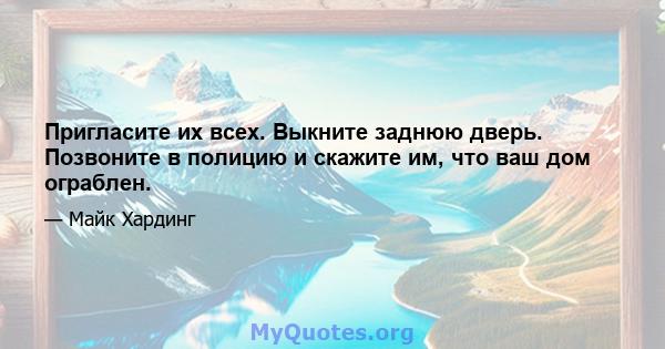 Пригласите их всех. Выкните заднюю дверь. Позвоните в полицию и скажите им, что ваш дом ограблен.