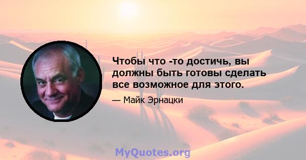 Чтобы что -то достичь, вы должны быть готовы сделать все возможное для этого.