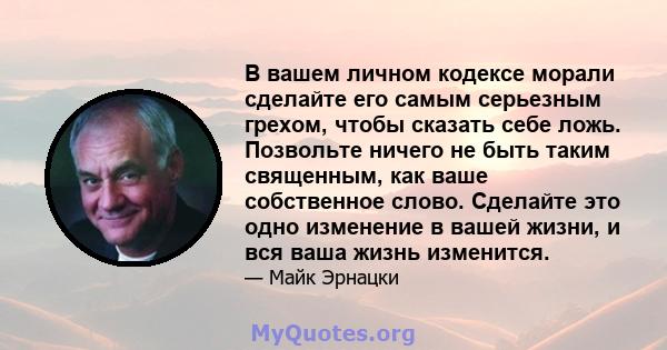 В вашем личном кодексе морали сделайте его самым серьезным грехом, чтобы сказать себе ложь. Позвольте ничего не быть таким священным, как ваше собственное слово. Сделайте это одно изменение в вашей жизни, и вся ваша