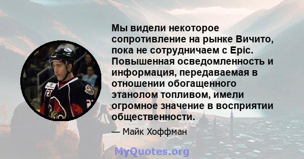 Мы видели некоторое сопротивление на рынке Вичито, пока не сотрудничаем с Epic. Повышенная осведомленность и информация, передаваемая в отношении обогащенного этанолом топливом, имели огромное значение в восприятии