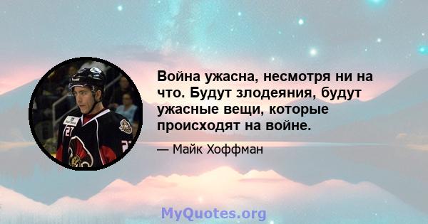 Война ужасна, несмотря ни на что. Будут злодеяния, будут ужасные вещи, которые происходят на войне.