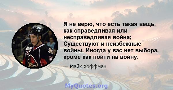 Я не верю, что есть такая вещь, как справедливая или несправедливая война; Существуют и неизбежные войны. Иногда у вас нет выбора, кроме как пойти на войну.