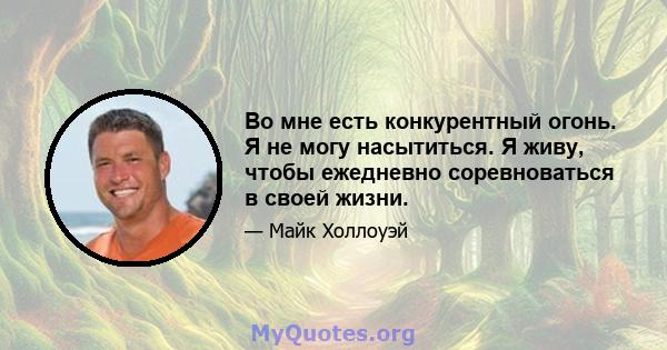 Во мне есть конкурентный огонь. Я не могу насытиться. Я живу, чтобы ежедневно соревноваться в своей жизни.