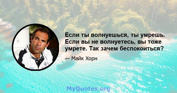 Если ты волнуешься, ты умрешь. Если вы не волнуетесь, вы тоже умрете. Так зачем беспокоиться?