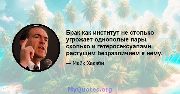 Брак как институт не столько угрожает однополые пары, сколько и гетеросексуалами, растущим безразличием к нему.