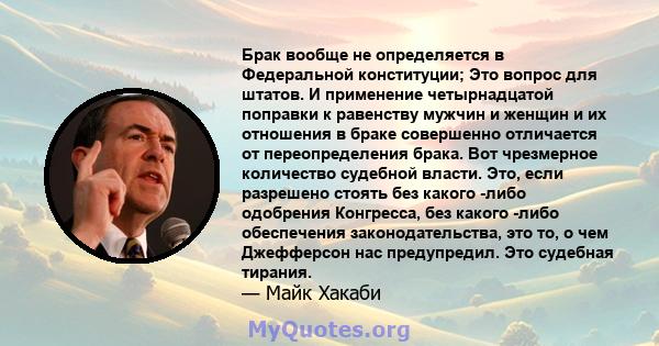 Брак вообще не определяется в Федеральной конституции; Это вопрос для штатов. И применение четырнадцатой поправки к равенству мужчин и женщин и их отношения в браке совершенно отличается от переопределения брака. Вот